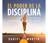 El poder de la disciplina: 7 pasos para alcanzar tus objetivos sin depender de tu motivación ni de tu fuerza de voluntad