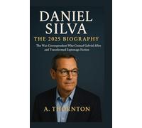 Daniel Silva: The 2025 Biography: The War Correspondent Who Created Gabriel Allon and Transformed Espionage Fiction