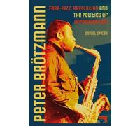 Peter Brötzmann: Free-Jazz, Revolution and the Politics of Improvisation