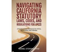 Navigating California Statutory Laws, Codes, and Regulations for LPCCs: A Practical Desk Reference for LPCCs, Associates, and Trainees