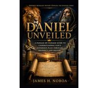 DANIEL UNVEILED: A PASSAGE-BY-PASSAGE GUIDE TO UNDERSTANDING GOD'S SOVEREIGN PLAN THROUGH PROPHECY AND HISTORY