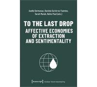 Daniela Gutierr To the Last Drop - Affective Economies of Extraction (Tascabile)