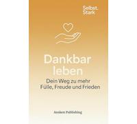 Dankbar leben - Dein Weg zu mehr Fülle, Freude und Frieden: Ein achtsamer Begleiter für deine innere Fülle