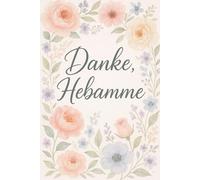 Danke Hebamme: Ein liebevoll gestaltetes Notizbuch für Hebammen - mit zarten Blumen, Platz für Gedanken, Träume und besondere Momente