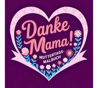 Danke Mama - Muttertags-Malbuch: Ausmalbuch zum Muttertag mit Blumen, Herzen und liebevollen Motiven