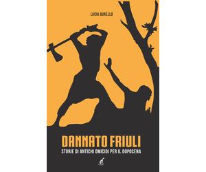 Dannato Friuli. Storie di antichi omicidi per il dopocena - Borello Lucia