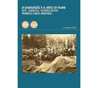 D'Annunzio e il mito di Fiume. Riti, simboli, narrazioni