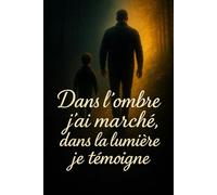 DANS L’OMBRE J’AI MARCHÉ, DANS LA LUMIÈRE JE TÉMOIGNE