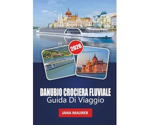 DANUBIO CROCIERA FLUVIALE GUIDA DI VIAGGIO 2026: Dove le culture convergono e la storia scorre: esplorando il ricco patrimonio, i paesaggi panoramici ... città lungo l'iconico fiume d'Europa