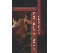 DANZATRICE DEL VENTRE: Storia, appunti, aneddoti della più antica danza di tutti i tempi. Viaggio nel tempo della danza del ventre dalle sue origini ad oggi .