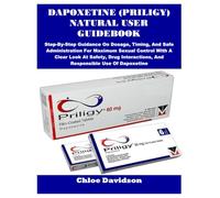 DAPOXETINE (PRILIGY) NATURAL USER GUIDEBOOK: Step-By-Step Guidance On Dosage, Timing, And Safe Administration For Maximum Sexual Control With A Clear ... And Responsible Use Of Dapoxetine
