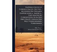 Dapperus Exoticus Curiosus Das Ist, Des Viel-belesenen Hn. Odoardi Dapperi Africa- America- Und Asiatische Curiositäten, So In Den Drey Haupt-theilen Der Welt Verwundernd Vorkommen