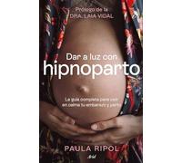 Dar a luz con Hipnoparto: La guía completa para vivir en calma tu embarazo y parto