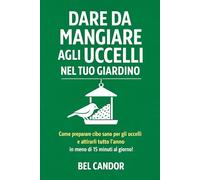 DARE DA MANGIARE AGLI UCCELLI NEL TUO GIARDINO: Come preparare cibo sano per gli uccelli e attirarli tutto l'anno in meno di 15 minuti al giorno!