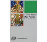 Dare L'Anima. Storia Di Un Infanticidio - Adriano Prosperi - 2015 - Einaudi
