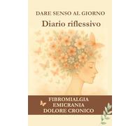 Dare senso al giorno. Diario Riflessivo: Fibromialgia, emicrania, dolore cronico