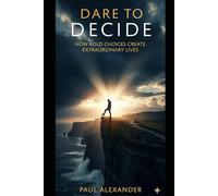 Dare to Decide: How Bold Choices Create Extraordinary Lives