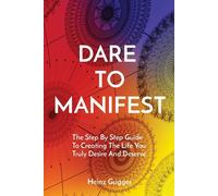 DARE TO MANIFEST: The Step By Step Guide To Creating The Life You Truly Desire And Deserve