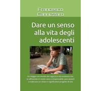 Dare un senso alla vita degli adolescenti: Un viaggio nel mondo dei ragazzi in età evolutiva che, se affrontato in modo sano e responsabile, può ... un chiaro e significativo progetto di vita