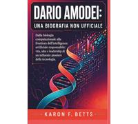 DARIO AMODEI: UNA BIOGRAFIA NON UFFICIALE: Dalla biologia computazionale alla frontiera dell'intelligenza artificiale responsabile: vita, idee e leadership di un influente pioniere della tecnologia.