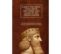 Darius the Great: Conqueror, Reformer, and Ruler of the Persian Empire: The King Who Brought Stability, Power, and Innovation to Persia