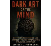 DARK ART OF THE MIND: Decode Human Behavior and Harness Tools of Manipulation, Influence and Power