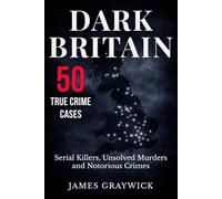DARK BRITAIN: 50 True Crime Cases - Serial Killers, Unsolved Murders and Notorious Crimes