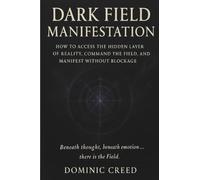 Dark Field Manifestation: How to Access the Hidden Layer of Reality, Command the Field, and Manifest Without Blockage