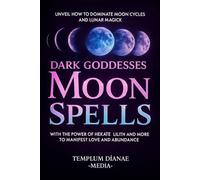 Dark Goddesses Moon Spells: Unveil How to Dominate Moon Cycles and Lunar Magick with the Power of Hekate, Lilith and More to Manifest Love and Abundance