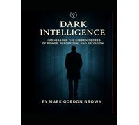 Dark Intelligence: Harnessing the Hidden Forces of Power, Perception, and Precision