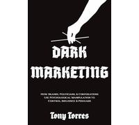 Dark Marketing: How Brands, Politicians, and Corporations Use Psychological Manipulation to Control, Influence and Persuade