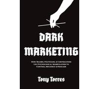 Dark Marketing: How Brands, Politicians, and Corporations Use Psychological Manipulation to Control, Influence and Persuade