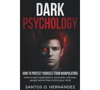 Dark Psychology and How to Protect Yourself from Manipulators: How to Spot Manipulators, Narcissists, and Toxic People Before They Control Your Mind