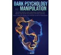 Dark Psychology and Manipulation: Influence People Using Subliminal Manipulation, Proven Techniques and a Secret Method for Mind Control How to Analyze People and Become a Master of Persuasion