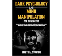 DARK PSYCHOLOGY AND MIND MANIPULATION FOR BEGINNERS: Secret Mind Control and Persuasion Techniques to Influence Others and Protect Yourself from Destructive People or Situations