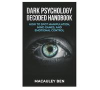 Dark Psychology Decoded: Handbook: How to Spot Manipulation, Mind Games, and Emotional Control