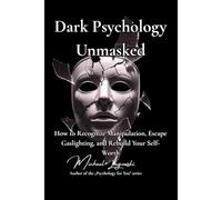 Dark Psychology Unmasked: How to Recognize Manipulation, Escape Gaslighting, and Rebuild Your Self-Worth