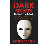 Dark Secrets Behind the Mask: Dark Psychology, Body Language, and the Science of Spotting Lies and Influencing Minds.