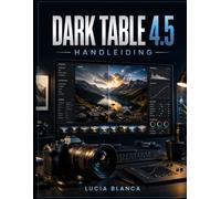 DARK TABLE 4.5 HANDLEIDING: De complete stapsgewijze handleiding om fotobewerking onder de knie te krijgen, je fotobibliotheek te organiseren, ... foto's te maken met Darktable 4.5.