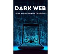 Dark Web: Ciò che Internet Non Vuole Che Tu Scopra