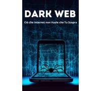 Dark Web: Ciò che Internet non Vuole che Tu Scopra