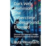Dark Web Dominion: The Cybercrime Underground Exposed: Discover the Internet’s Hidden Empire of Crime and Deception