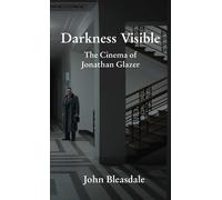 Darkness Visible: The Cinema of Jonathan Glazer - Bleasdale John