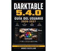 DARKTABLE 5.4.0 Guía del Usuario 2026-2027: Aprende a Gestionar tu Biblioteca, Editar en el Cuarto Oscuro y Exportar tus Imágenes con el Programa Libre de Fotografía para Todos los Niveles