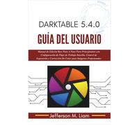 Darktable 5.4.0 Guía del Usuario: Manual de Edición Raw Paso A Paso Para Principiantes con Configuración de Flujo de Trabajo Sencilla, Control de ... De Color para Imágenes Profesionales