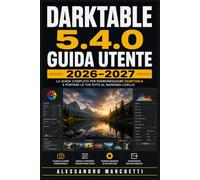 Darktable 5.4.0 Guida Utente 2026-2027: Padroneggia la Camera Oscura, l'Elaborazione RAW e il Flusso Creativo con il Miglior Software Open Source