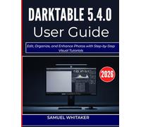 DARKTABLE 5.4.0 USER GUIDE 2O26: Edit, Organize, and Enhance Photos with Step-by-Step Visual Tutorials