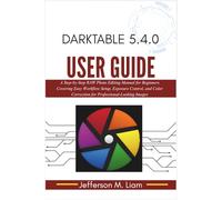 Darktable 5.4.0 User Guide: A Step-by-Step RAW Photo Editing Manual for Beginners Covering Easy Workflow Setup, Exposure Control, and Color Correction for Professional-Looking Images