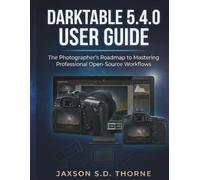DARKTABLE 5.4.0 USER GUIDE: The Photographer’s Roadmap to Mastering Professional Open-Source Workflows