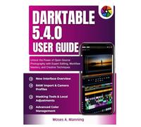 Darktable 5.4.0 User Guide: Unlock the Power of Open-Source Photography with Expert Editing, Workflow Mastery, and Creative Techniques